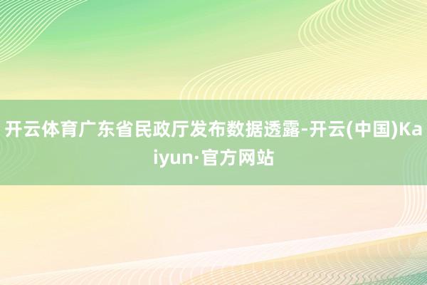 开云体育　　广东省民政厅发布数据透露-开云(中国)Kaiyun·官方网站