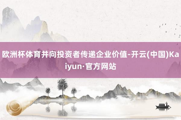 欧洲杯体育并向投资者传递企业价值-开云(中国)Kaiyun·官方网站