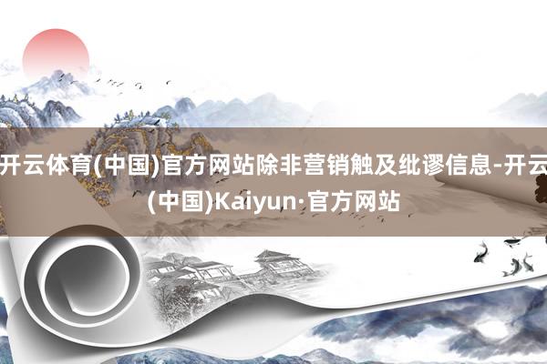 开云体育(中国)官方网站除非营销触及纰谬信息-开云(中国)Kaiyun·官方网站