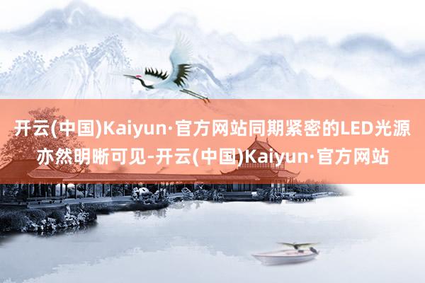 开云(中国)Kaiyun·官方网站同期紧密的LED光源亦然明晰可见-开云(中国)Kaiyun·官方网站