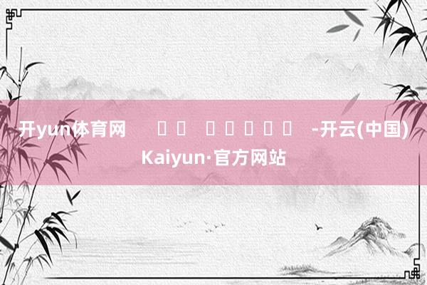 开yun体育网      		  					  -开云(中国)Kaiyun·官方网站