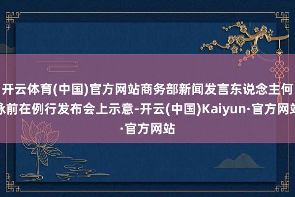 开云体育(中国)官方网站商务部新闻发言东说念主何咏前在例行发布会上示意-开云(中国)Kaiyun·官方网站