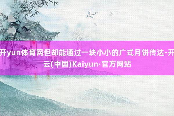 开yun体育网但却能通过一块小小的广式月饼传达-开云(中国)Kaiyun·官方网站