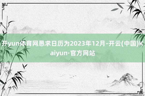 开yun体育网恳求日历为2023年12月-开云(中国)Kaiyun·官方网站