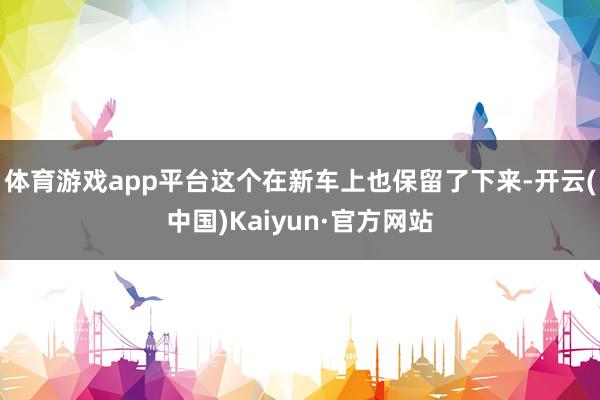 体育游戏app平台这个在新车上也保留了下来-开云(中国)Kaiyun·官方网站