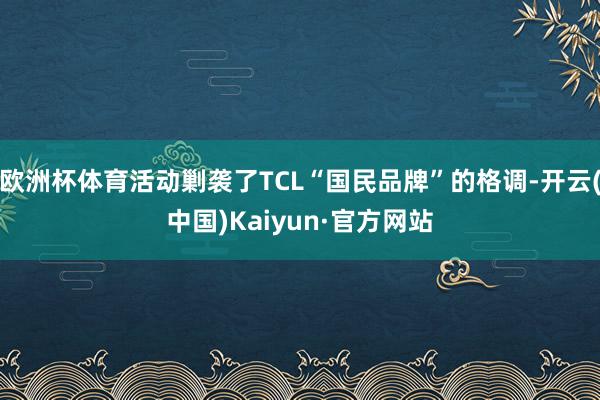 欧洲杯体育活动剿袭了TCL“国民品牌”的格调-开云(中国)Kaiyun·官方网站