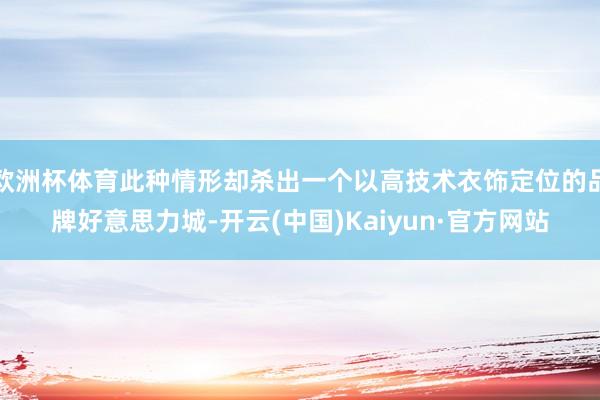 欧洲杯体育此种情形却杀出一个以高技术衣饰定位的品牌好意思力城-开云(中国)Kaiyun·官方网站