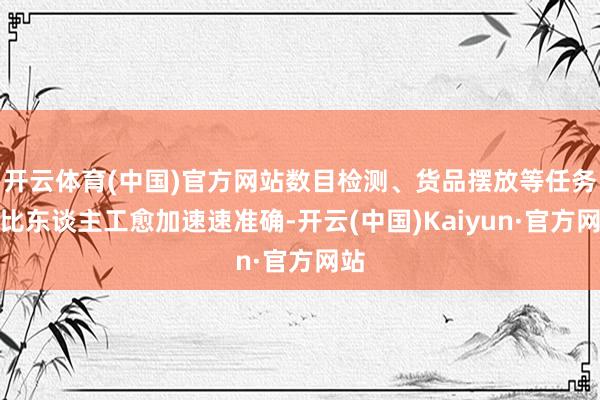 开云体育(中国)官方网站数目检测、货品摆放等任务均比东谈主工愈加速速准确-开云(中国)Kaiyun·官方网站