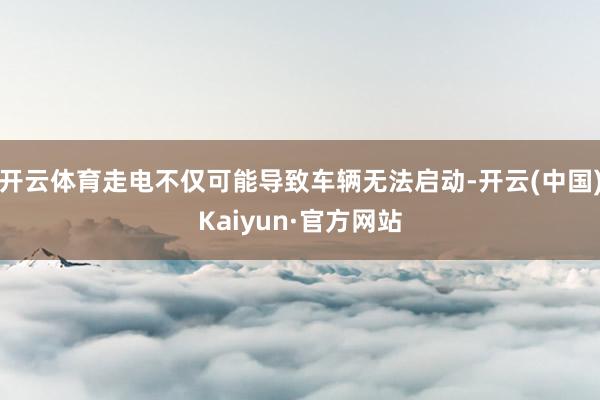 开云体育走电不仅可能导致车辆无法启动-开云(中国)Kaiyun·官方网站