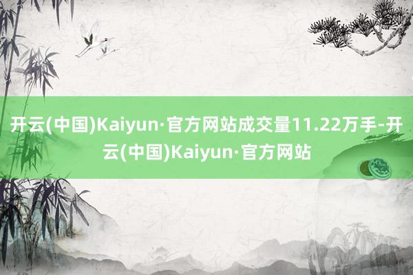 开云(中国)Kaiyun·官方网站成交量11.22万手-开云(中国)Kaiyun·官方网站