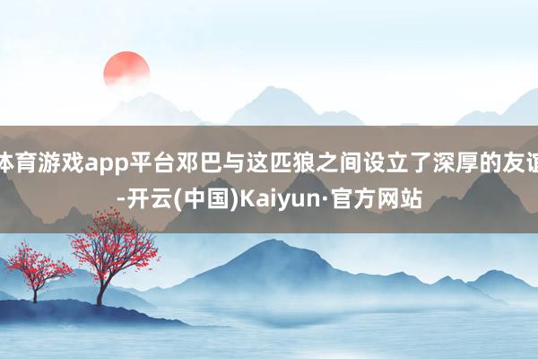 体育游戏app平台邓巴与这匹狼之间设立了深厚的友谊-开云(中国)Kaiyun·官方网站