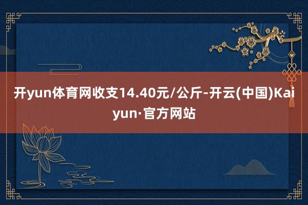 开yun体育网收支14.40元/公斤-开云(中国)Kaiyun·官方网站