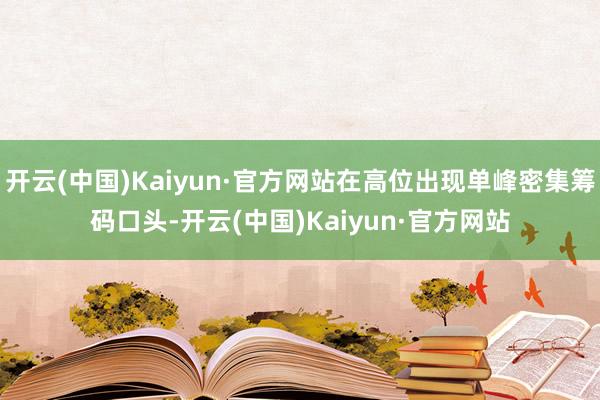 开云(中国)Kaiyun·官方网站在高位出现单峰密集筹码口头-开云(中国)Kaiyun·官方网站