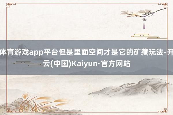 体育游戏app平台但是里面空间才是它的矿藏玩法-开云(中国)Kaiyun·官方网站