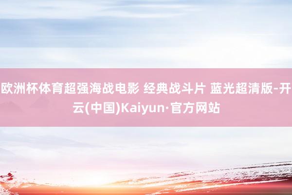 欧洲杯体育超强海战电影 经典战斗片 蓝光超清版-开云(中国)Kaiyun·官方网站