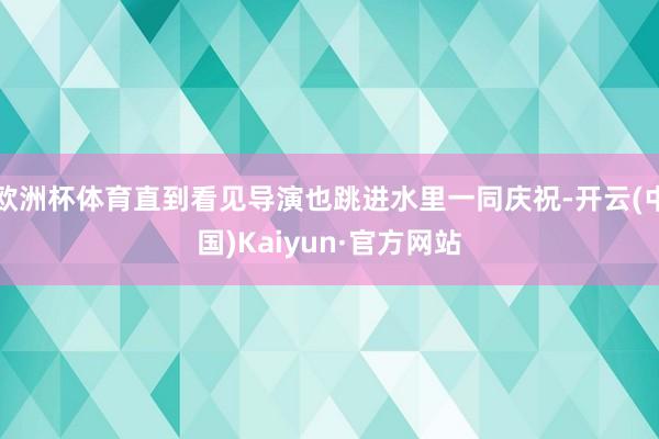 欧洲杯体育直到看见导演也跳进水里一同庆祝-开云(中国)Kaiyun·官方网站