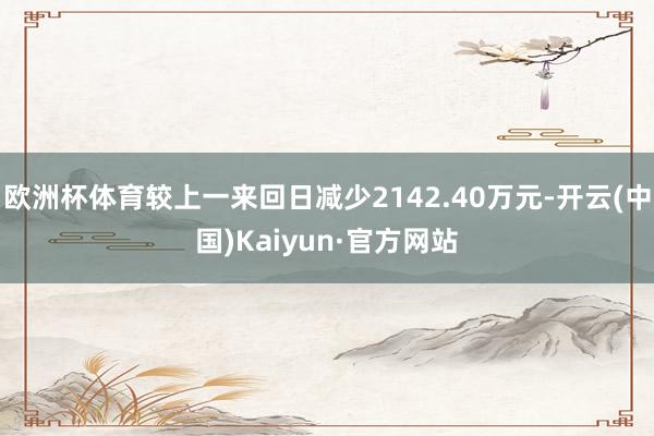 欧洲杯体育较上一来回日减少2142.40万元-开云(中国)Kaiyun·官方网站