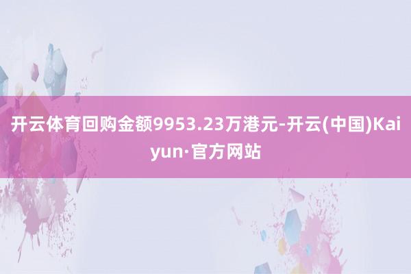 开云体育回购金额9953.23万港元-开云(中国)Kaiyun·官方网站