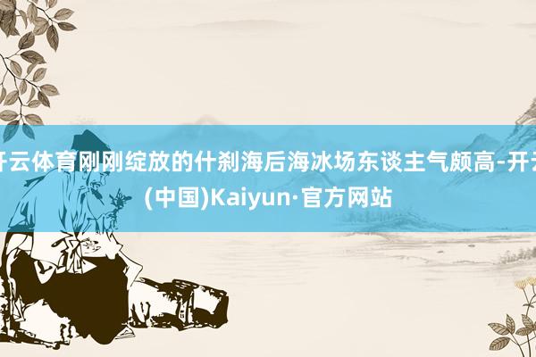 开云体育刚刚绽放的什刹海后海冰场东谈主气颇高-开云(中国)Kaiyun·官方网站