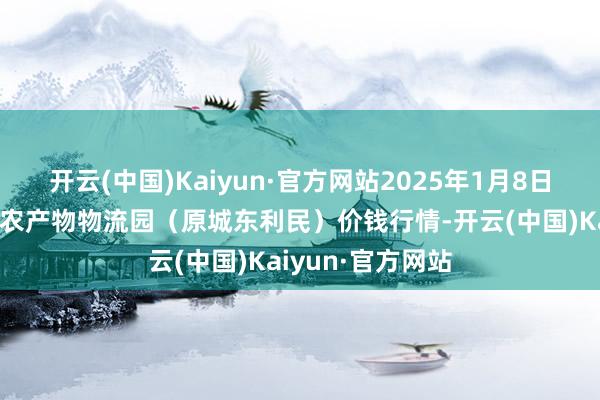 开云(中国)Kaiyun·官方网站2025年1月8日山西太原丈子头农产物物流园（原城东利民）价钱行情-开云(中国)Kaiyun·官方网站