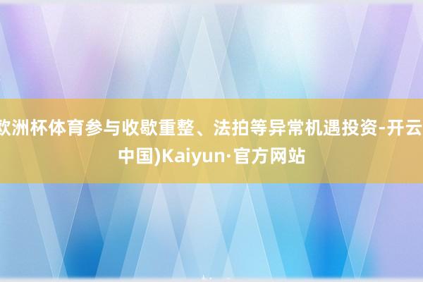 欧洲杯体育参与收歇重整、法拍等异常机遇投资-开云(中国)Kaiyun·官方网站