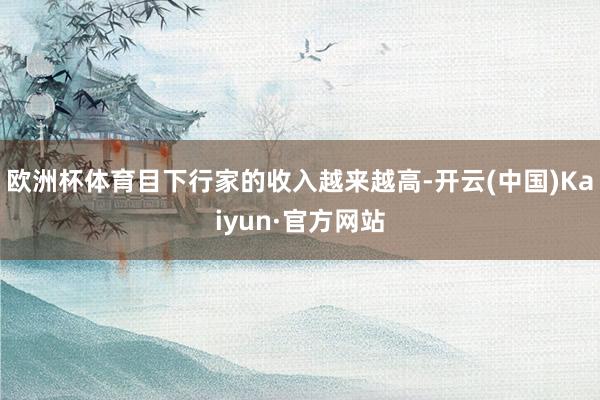 欧洲杯体育目下行家的收入越来越高-开云(中国)Kaiyun·官方网站