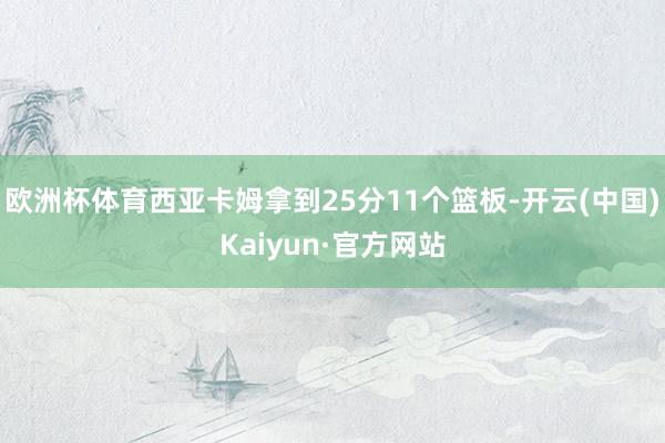 欧洲杯体育西亚卡姆拿到25分11个篮板-开云(中国)Kaiyun·官方网站