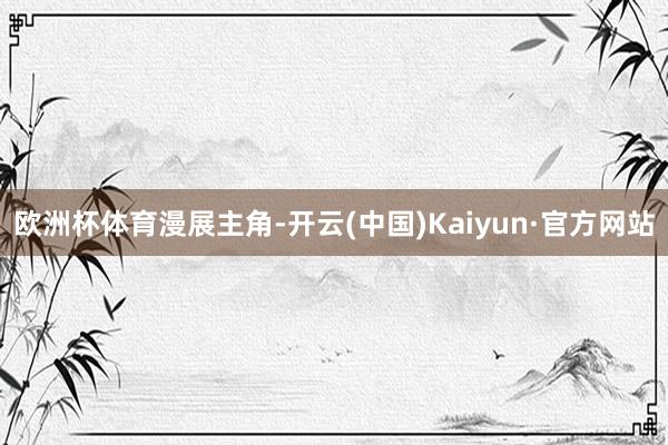 欧洲杯体育漫展主角-开云(中国)Kaiyun·官方网站