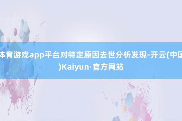 体育游戏app平台对特定原因去世分析发现-开云(中国)Kaiyun·官方网站