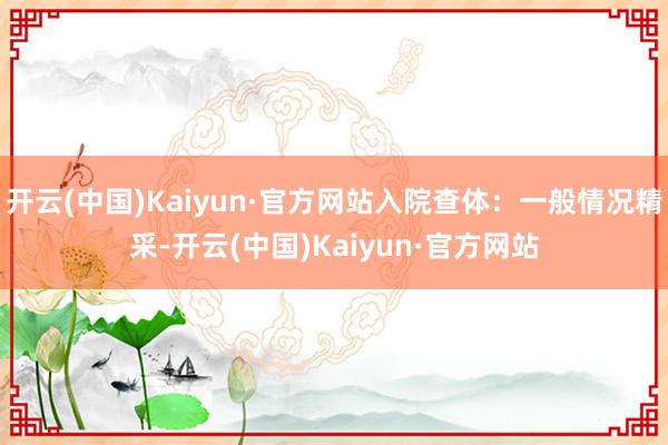 开云(中国)Kaiyun·官方网站入院查体：一般情况精采-开云(中国)Kaiyun·官方网站