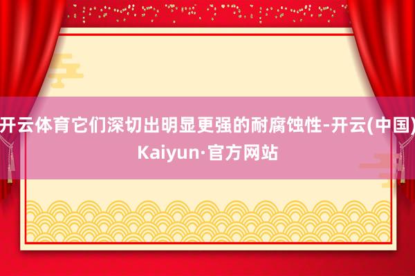 开云体育它们深切出明显更强的耐腐蚀性-开云(中国)Kaiyun·官方网站