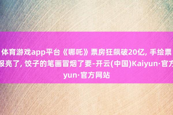 体育游戏app平台《哪吒》票房狂飙破20亿, 手绘票房海报亮了, 饺子的笔画冒烟了要-开云(中国)Kaiyun·官方网站