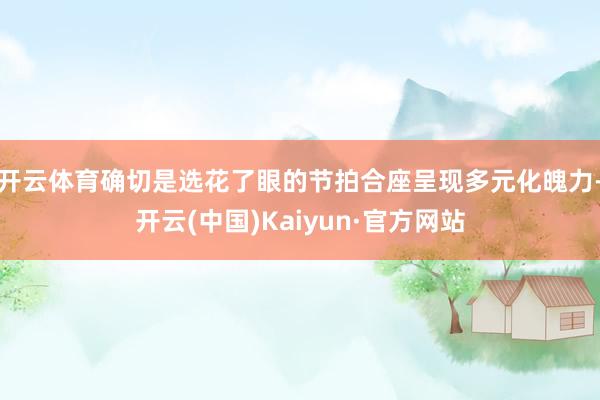 开云体育确切是选花了眼的节拍合座呈现多元化魄力-开云(中国)Kaiyun·官方网站