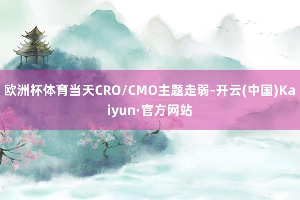 欧洲杯体育当天CRO/CMO主题走弱-开云(中国)Kaiyun·官方网站