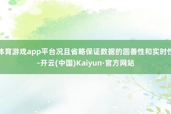 体育游戏app平台况且省略保证数据的圆善性和实时性-开云(中国)Kaiyun·官方网站