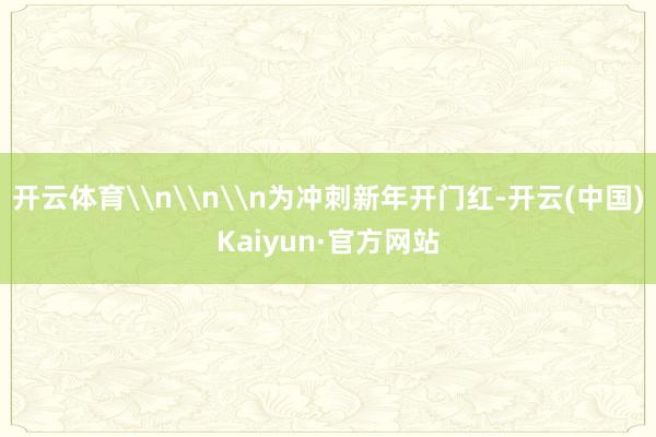 开云体育\n\n\n为冲刺新年开门红-开云(中国)Kaiyun·官方网站