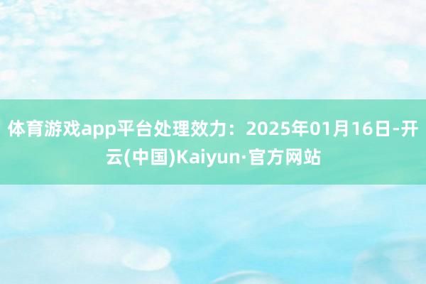 体育游戏app平台处理效力：2025年01月16日-开云(中国)Kaiyun·官方网站