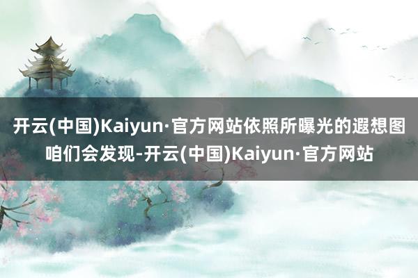 开云(中国)Kaiyun·官方网站依照所曝光的遐想图咱们会发现-开云(中国)Kaiyun·官方网站