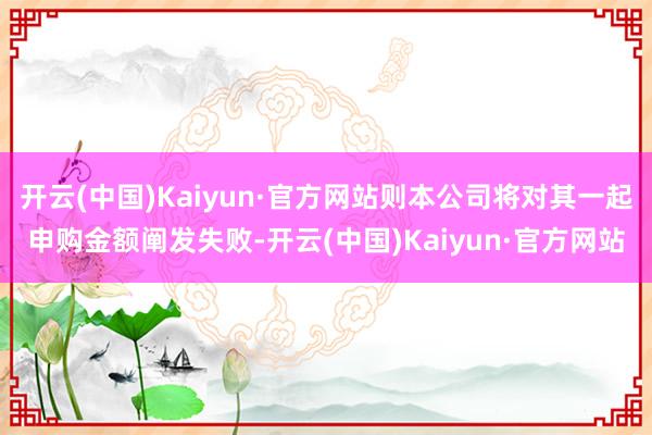 开云(中国)Kaiyun·官方网站则本公司将对其一起申购金额阐发失败-开云(中国)Kaiyun·官方网站