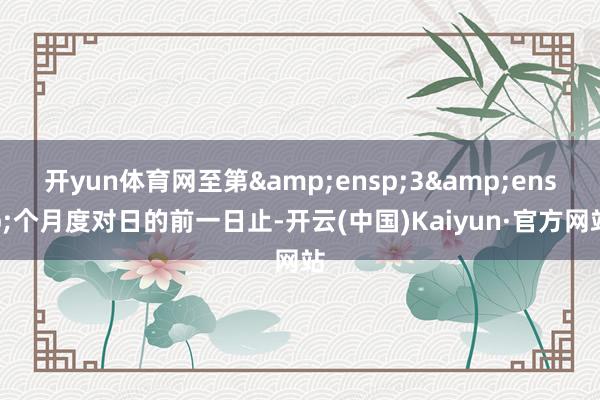 开yun体育网至第&ensp;3&ensp;个月度对日的前一日止-开云(中国)Kaiyun·官方网站