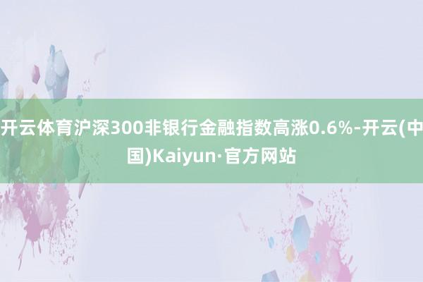 开云体育沪深300非银行金融指数高涨0.6%-开云(中国)Kaiyun·官方网站