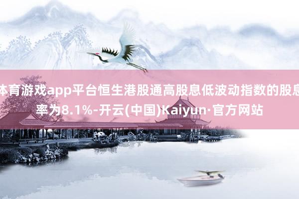 体育游戏app平台恒生港股通高股息低波动指数的股息率为8.1%-开云(中国)Kaiyun·官方网站