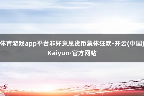 体育游戏app平台非好意思货币集体狂欢-开云(中国)Kaiyun·官方网站