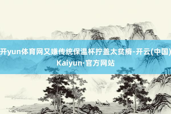 开yun体育网又嫌传统保温杯拧盖太贫瘠-开云(中国)Kaiyun·官方网站