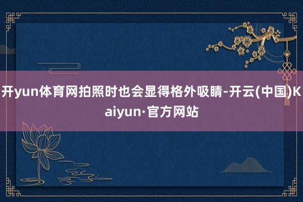 开yun体育网拍照时也会显得格外吸睛-开云(中国)Kaiyun·官方网站