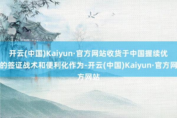 开云(中国)Kaiyun·官方网站　　收货于中国握续优化的签证战术和便利化作为-开云(中国)Kaiyun·官方网站