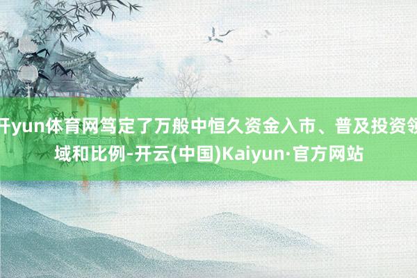 开yun体育网笃定了万般中恒久资金入市、普及投资领域和比例-开云(中国)Kaiyun·官方网站