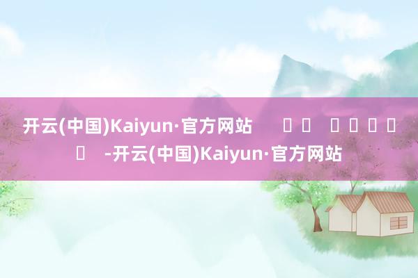 开云(中国)Kaiyun·官方网站      		  					  -开云(中国)Kaiyun·官方网站