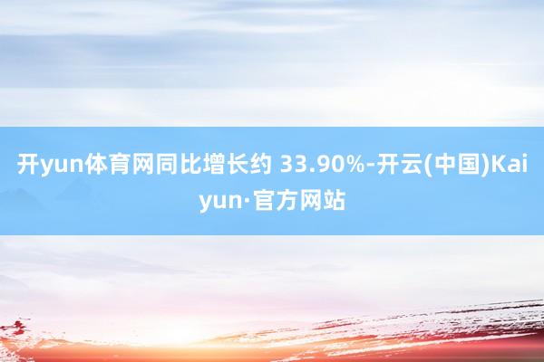 开yun体育网同比增长约 33.90%-开云(中国)Kaiyun·官方网站