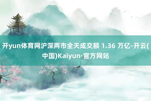 开yun体育网沪深两市全天成交额 1.36 万亿-开云(中国)Kaiyun·官方网站